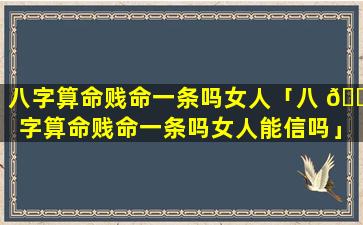 八字算命贱命一条吗女人「八 🐦 字算命贱命一条吗女人能信吗」